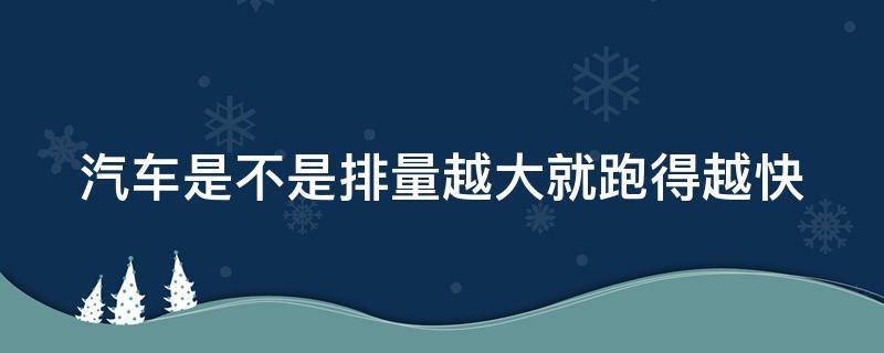 汽车是不是排量越大就跑得越快 汽车是不是排量越大就跑得越快呢