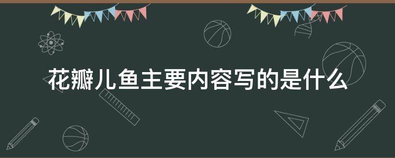 花瓣儿鱼主要内容写的是什么（花瓣儿鱼主要内容讲什么?）