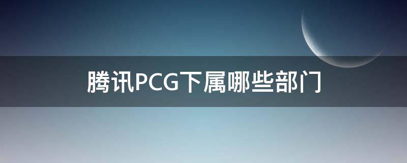 腾讯PCG下属哪些部门（腾讯pcg事业部在哪）