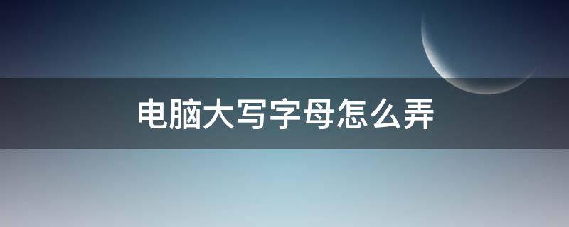 电脑大写字母怎么弄 电脑字母大写怎么弄?