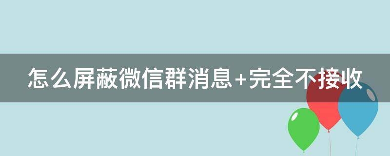 怎么屏蔽微信群消息（怎么屏蔽微信群消息,但是不退出此群）