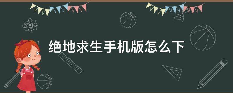 绝地求生手机版怎么下 绝地求生手机版怎么下载视频