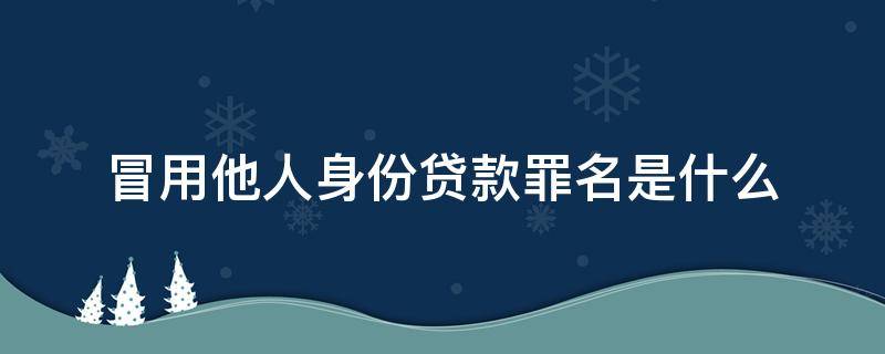 冒用他人身份贷款罪名是什么（冒用身份贷款构成什么罪名）