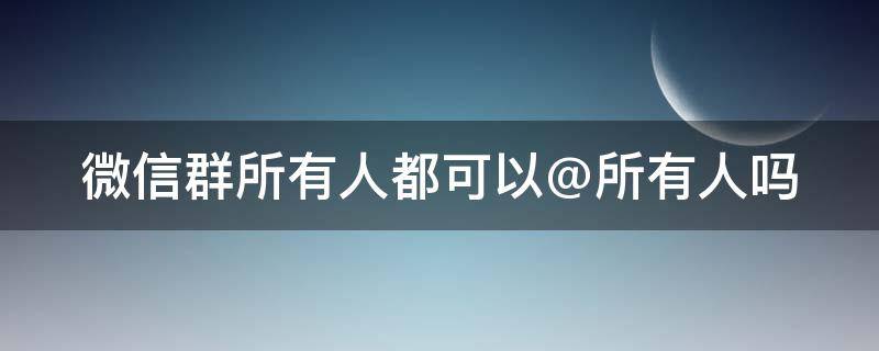 微信群所有人都可以@所有人吗（微信群不可以@所有人吗）