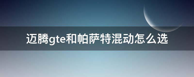 迈腾gte和帕萨特混动怎么选（迈腾gte混动怎么样）