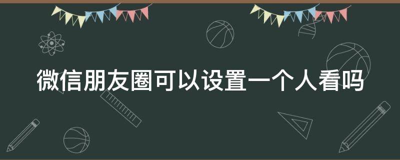 微信朋友圈可以设置一个人看吗（微信朋友圈可以设置一个人看吗 对方有提示嘛）