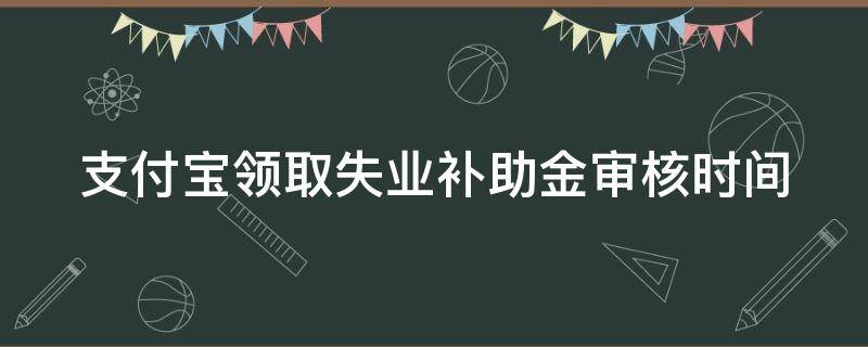 支付宝领取失业补助金审核时间（支付宝领失业补助金审核多久）