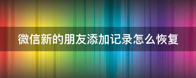 微信新的朋友添加记录怎么恢复 微信里新朋友添加记录怎么找回