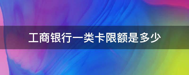 工商银行一类卡限额是多少 工商银行1类卡限额度多少