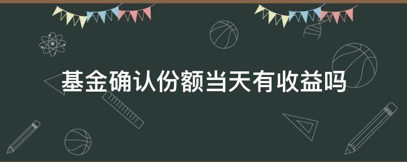基金确认份额当天有收益吗 基金确认份额当天有收益吗基金买了后什么时候有收益