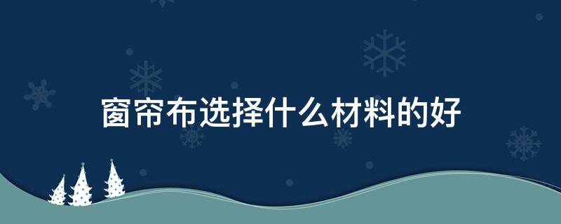 窗帘布选择什么材料的好 窗帘布选什么材质好