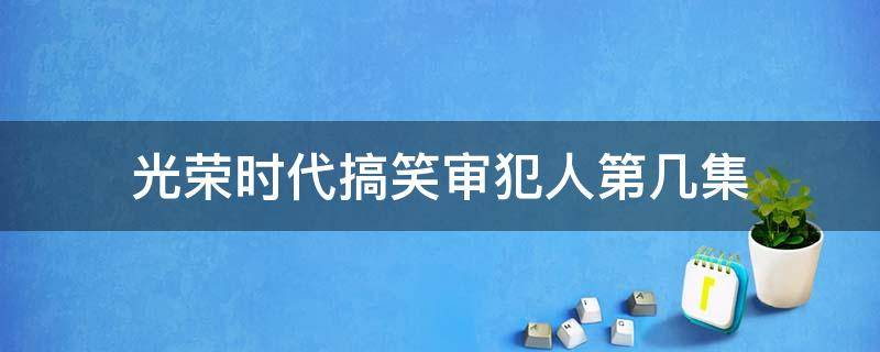 光荣时代搞笑审犯人第几集 光荣时代爆笑审讯是哪一集