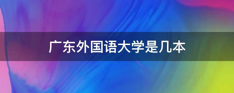 广东外国语大学是几本（广东外语外贸大学是几本）