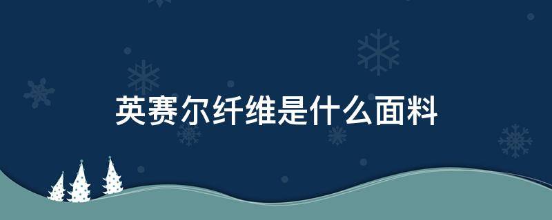 英赛尔纤维是什么面料 赛尔棉是什么面料