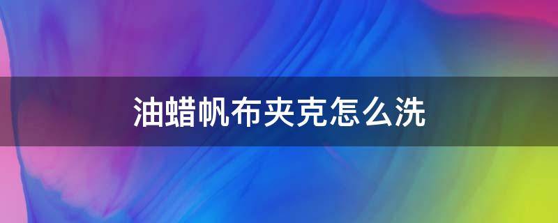 油蜡帆布夹克怎么洗 油蜡布夹克能洗吗