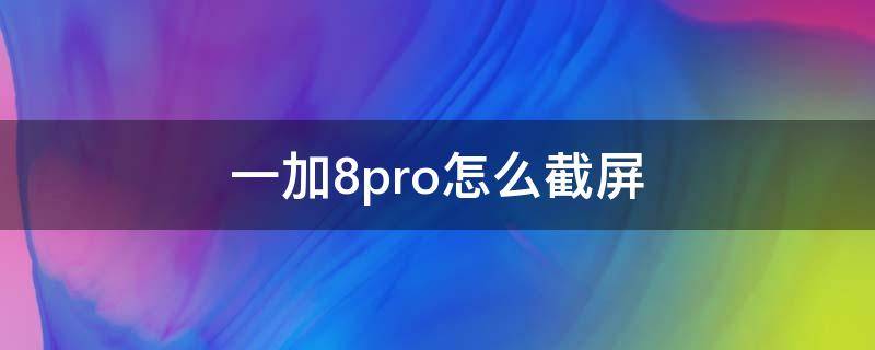 一加8pro怎么截屏 一加8pro怎么截屏快捷键