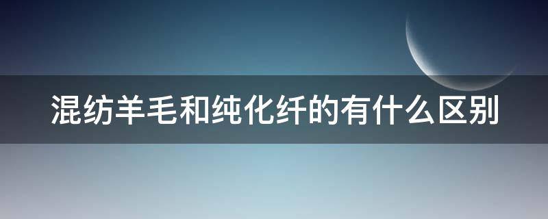 混纺羊毛和纯化纤的有什么区别 混纺羊毛和纯化纤的有什么区别呢