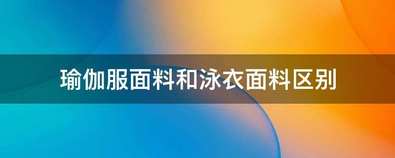 瑜伽服面料和泳衣面料区别（瑜伽服属于什么面料）