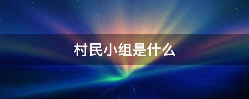 村民小组是什么 村民小组是什么性质单位