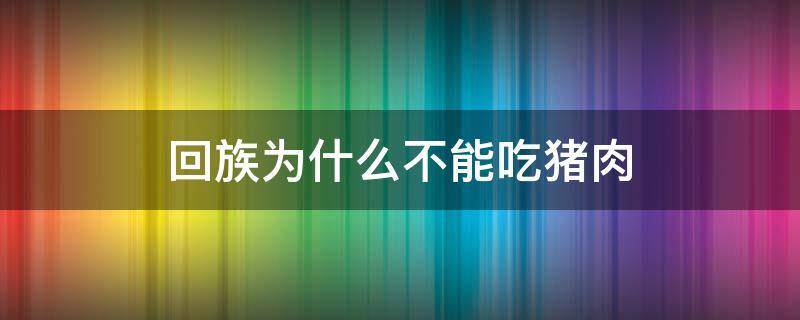 回族为什么不能吃猪肉（回族为什么不能吃猪肉的故事）