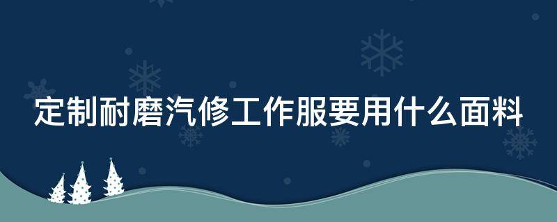 定制耐磨汽修工作服要用什么面料（定制耐磨汽修工作服要用什么面料好）