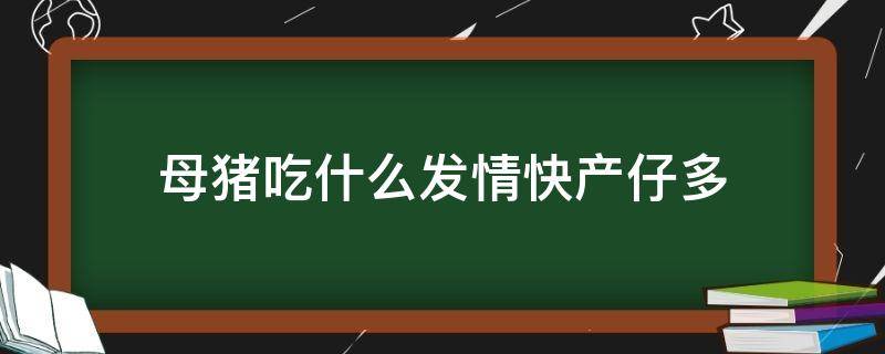 母猪吃什么发情快产仔多（母猪受孕前吃什么产仔多）