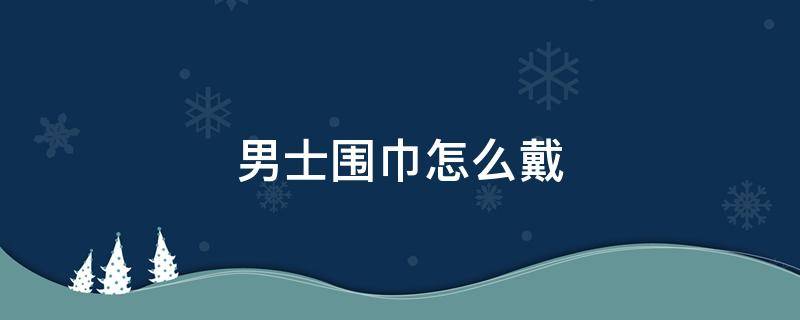 男士围巾怎么戴 男士围巾该怎么戴