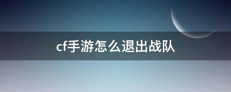 cf手游怎么退出战队 cf手游怎么退出战队2021