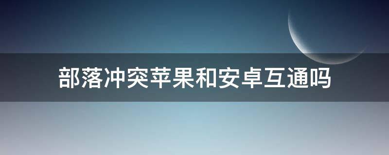 部落冲突苹果和安卓互通吗（部落冲突苹果和安卓互通吗微信）