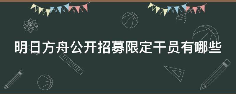 明日方舟公开招募限定干员有哪些（明日方舟公开招募是永久吗）