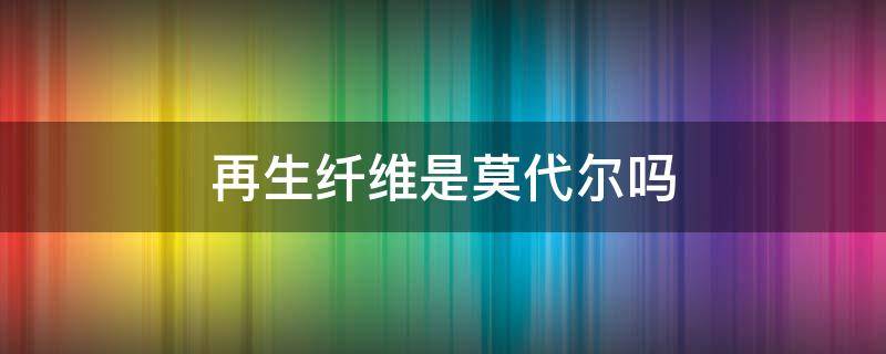 再生纤维是莫代尔吗 再生纤维和莫代尔一样吗