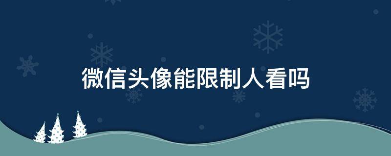 微信头像能限制人看吗（微信头像可以限制别人看吗?）