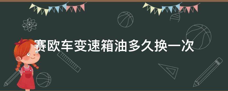 赛欧车变速箱油多久换一次（赛欧变速箱油多长时间换一次）