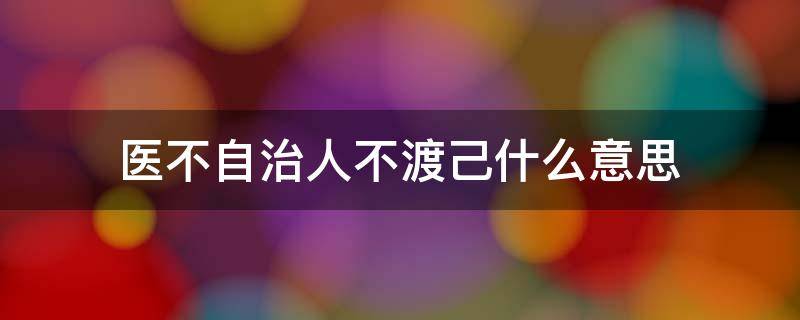 医不自治人不渡己什么意思 医不自治人不渡己什么意思?