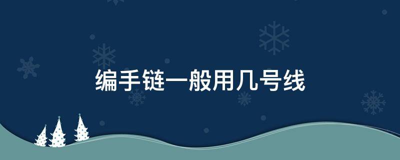 编手链一般用几号线 编手链几号线比较合适