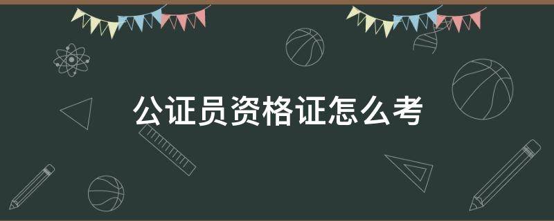 公证员资格证怎么考 公证员资格证怎么考难不难