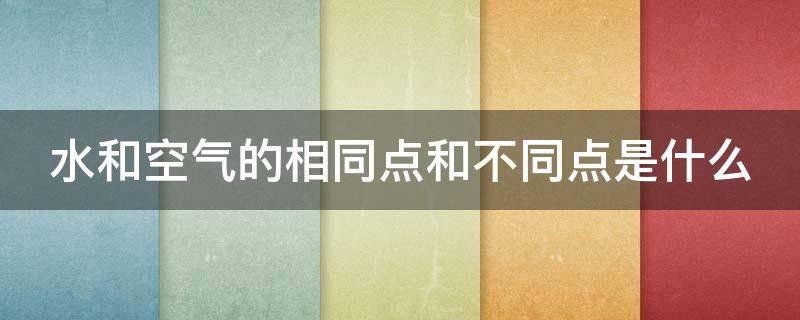 水和空气的相同点和不同点是什么 水和空气的相同点和不同点(各写五点