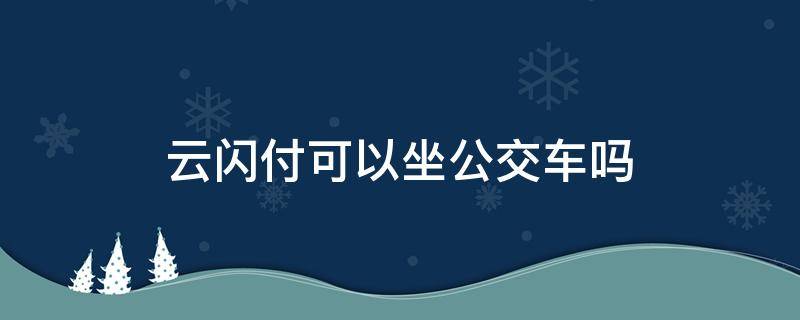 云闪付可以坐公交车吗（云闪付可以坐公交车吗扣哪里边的钱）