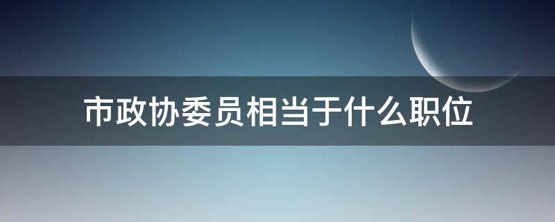 市政协委员相当于什么职位 政协委员算是职务吗