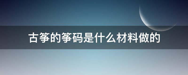 古筝的筝码是什么材料做的 古筝白色筝码是什么材质的