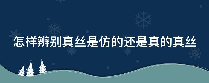 怎样辨别真丝是仿的还是真的真丝（如何区分真假真丝）