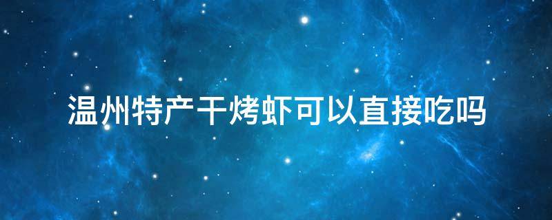 温州特产干烤虾可以直接吃吗 温州烤虾干能直接吃吗