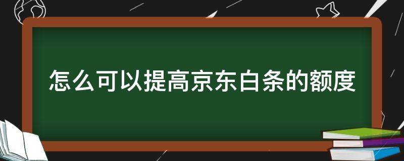 怎么可以提高京东白条的额度（京东白条怎么提高额度?）