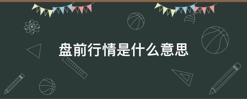 盘前行情是什么意思 大盘行情是什么意思