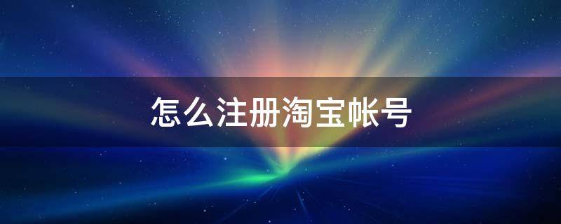 怎么注册淘宝帐号（怎么注册淘宝账号小号）