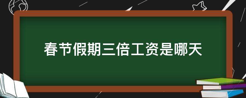 春节假期三倍工资是哪天 春节假期三倍工资是哪几天