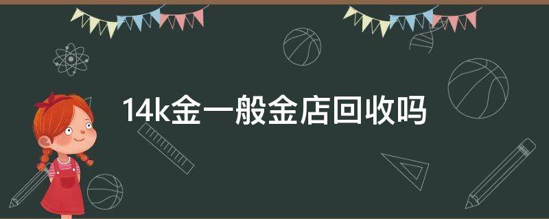 14k金一般金店回收吗 金店有14k金吗