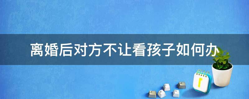 离婚后对方不让看孩子如何办（离婚后,对方不让看孩子怎么办）