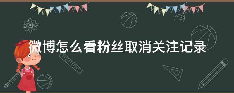 微博怎么看粉丝取消关注记录（手机微博粉丝取消关注记录在哪）