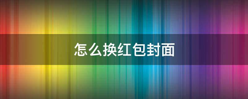 怎么换红包封面 怎么换红包封面的字